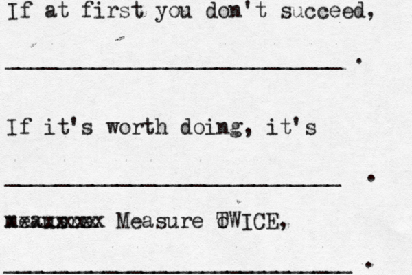 If at first you don't succeed, ___________________________ . If it's worth doing, it's ___________________________ . meausre xxxxxxxx Measure o TWICE, ____________________________ . xxx 