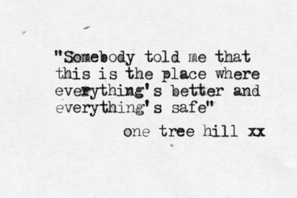 "Somebody told me that this is the place where everything's better and everything's safe" one tree hill xx 