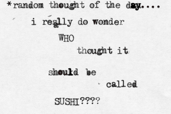 i reslly do wonder WHO thought it shoukd l l l l be called SUSHI???? *random thought of the dsu a a ay y.... a 