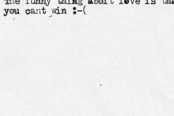 The funny thing aboit love is that you cant win :-( 