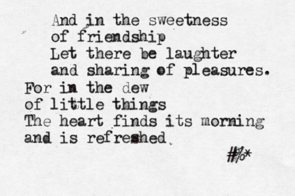 And in the sweetness of friendship Let there be laughter and sharing of pleasures. For in the dew of little things The heart finds its morning and is refreshed ~#%* 