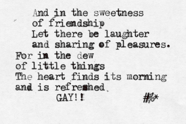 And in the sweetness of friendship Let there be laughter and sharing of pleasures. For in the dew of little things The heart finds its morning and is refreshed ~#%* GAY!!