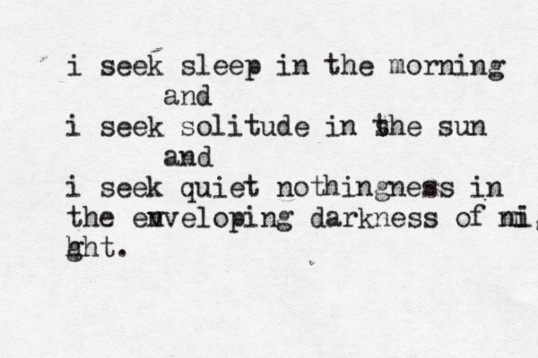 i seek sleep in the morning and i seek solitude in s the sun and i seek quiet nothingness in the ev nveloping darkness of might ni h ght. 
