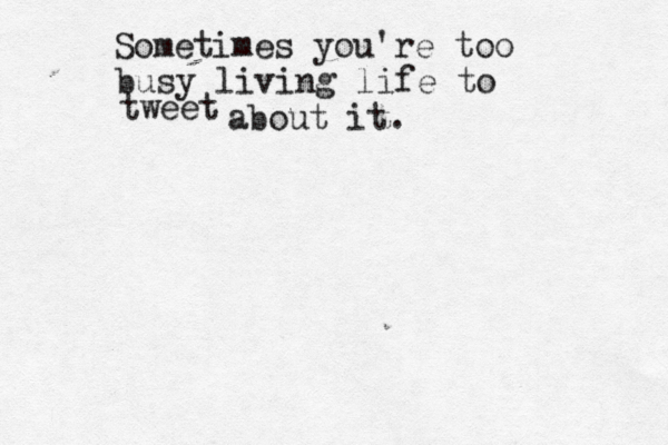 Sometimes you're too busy living life to tweet about it. 