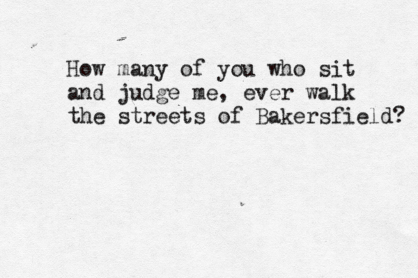 How many of you who sit and judge me, ever walk the streets of Bakersfield? 