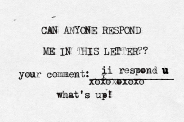 CAN ANYONE RESPOND ME IN THIS LETTER?? your comment:_______________ i x ii i respond u u u u u what's up! xoxoxoxox