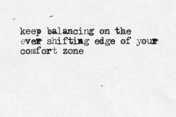 keep balancing on the ever shifting edge of your comfort zone 