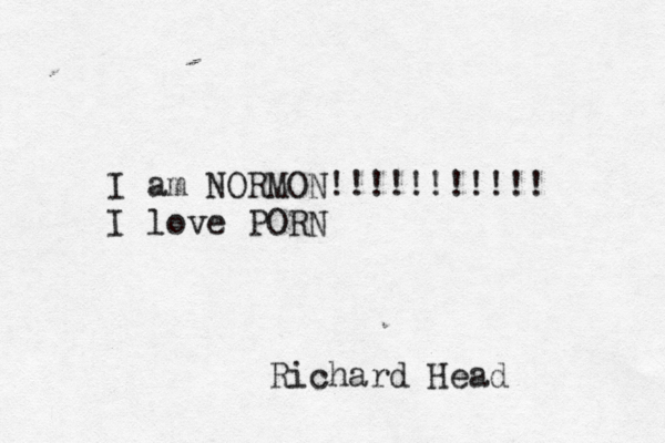 I am NORMON !!!!!!!!!!! I love PORN Richard Head