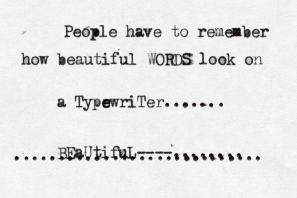 People have to remember how beautiful WORDS look on a Typr e e e ewriTer....... BEaUtifuL----........ ............................ 