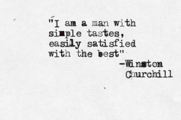 "I am a man with simple tastes, easily satisfied with the best" -Winston Churchill 