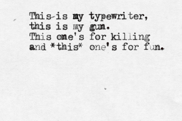 This is n m m m y typewriter, this is my gun. This one's for killing and *this* one's for fun. 