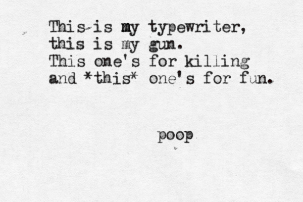 This is n m m m y typewriter, this is my gun. This one's for killing and *this* one's for fun. poop 