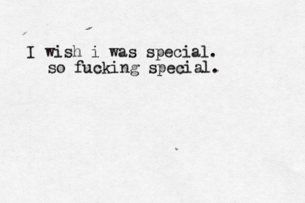 I wish i was special. so fucking special. 