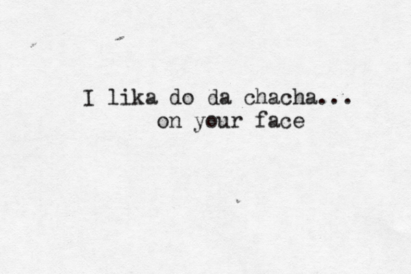 I lika do da chacha... on your face 
