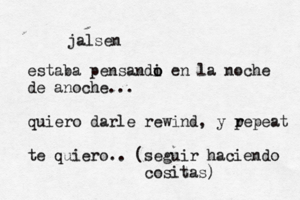 jalsen estaba pensandi o o en la noche de anoche... quiero darle rewind, y pe r r peat te quiero.. (seguir haciendo cositas)