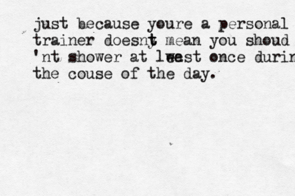 just because youre a personal trainer doesny t t mean you shoud 'nt shower at lwast ee once during the couse of the day.