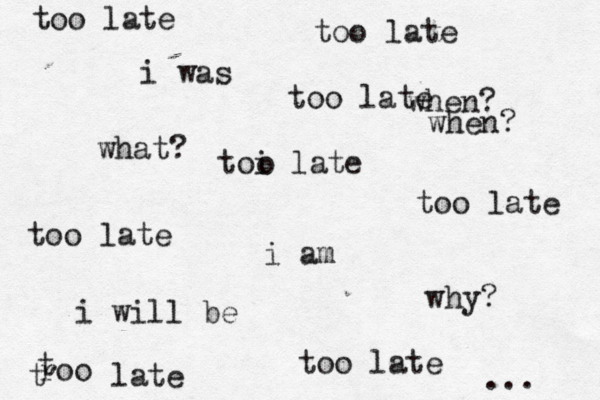 i am i was i will be when? what? why? too late toi late o too late too late too late roo t t late too late too late when? ... 