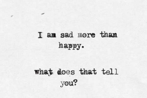 I am sad more than happy. whay t does that tell you?