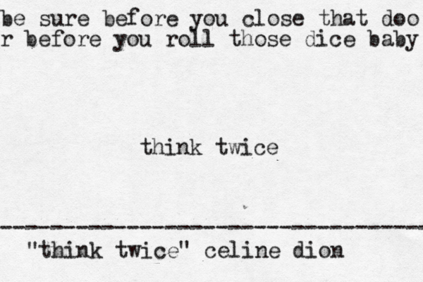 be sure before you close that doo r before you roll those dice baby think twice "think twice" celine dion ---------------------------------- 