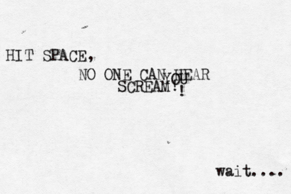 HIT SPACE NO ONE CAN HEAR YOU SCREAM wait.... ! ! , 