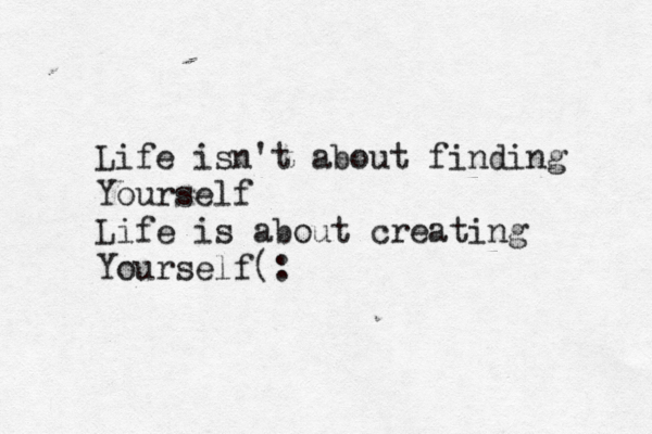 Life isn't about finding Yourself Life is about creating Yourself(: