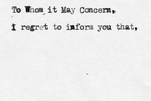 To To Whom it May Concern, i I regret to inform you that, 