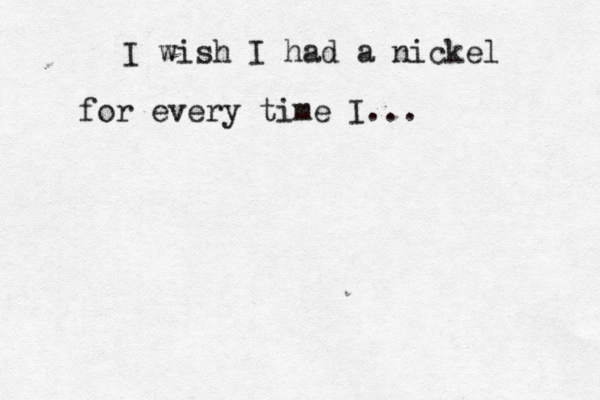 I wish I had a nickel for every time I...
