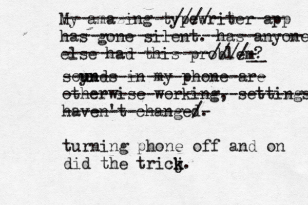 My amazing typewriter app has gone silent. has anyone e else had this problem? soyn u unds in my phone are otherwise working, settings haven't changed. ------------////-------- -------------------------- ----------------////__ - ---------------------- --------------------------- --------------/- turning phone off and on did the tricj k k.