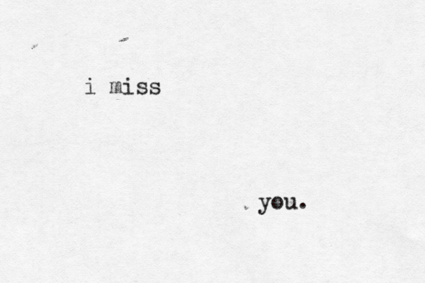 i miss you. 