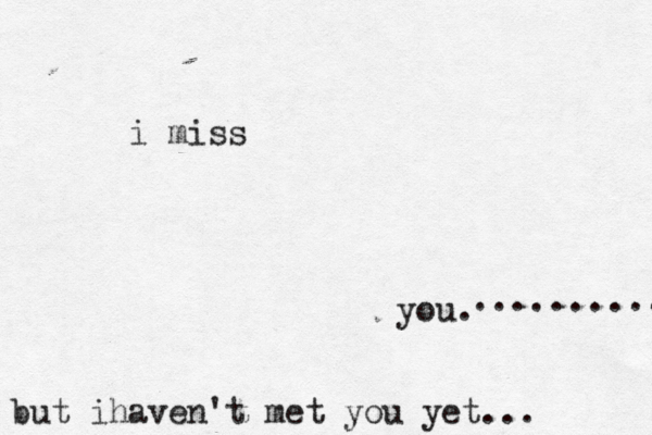 i miss you. but ihaven't met you yet... .......... 