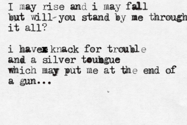 I may rise and i may fall but will you stand by me through it all? i havee x x x and a silver toubgue n which may put me at the end of a gun... knack for trouble