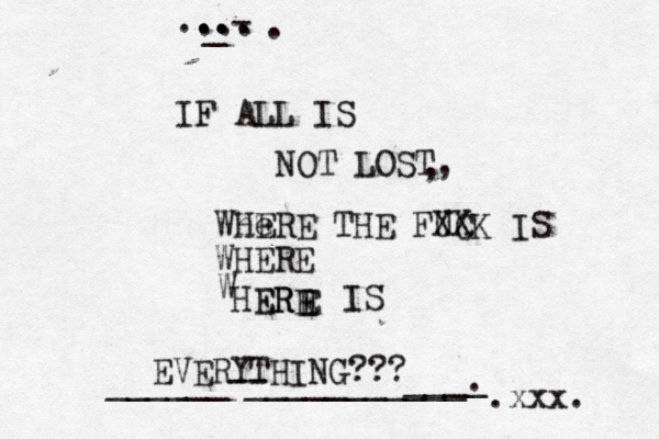 IF ALL IS NOT LOST, , Whe HERE THE FUCK XX IS WHERE W HERE ER E E IS EVERYTHING??? .xxx. ... ... ... - _~~. ______-- ___________. ____ 