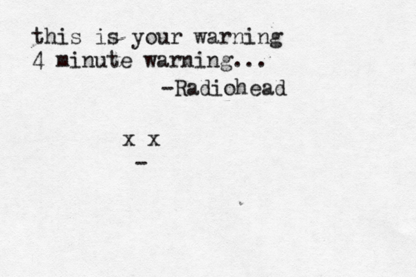 this is your warning 4 minute warning... -Radiohead x x 