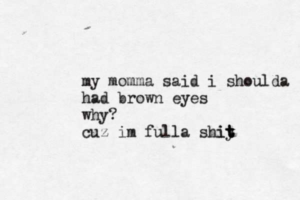 my momma said i shoulda had brown eyes why? cuz im full a shiy t t t t it 