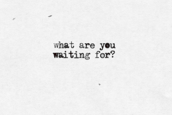 what are you waiting for?