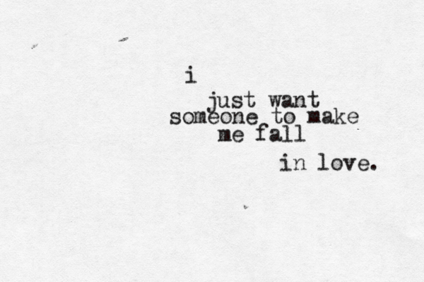 i just want someone to make me fall in love. 
