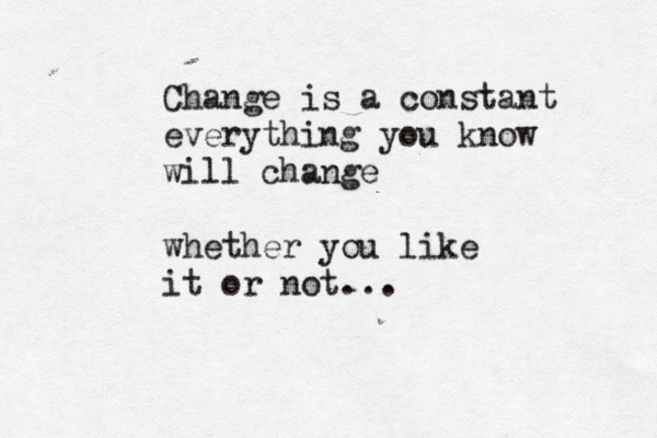 Change is a constant everything you know will change whether you like it or not...