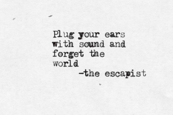 Plug your ears with sound and forget the world -the escapist