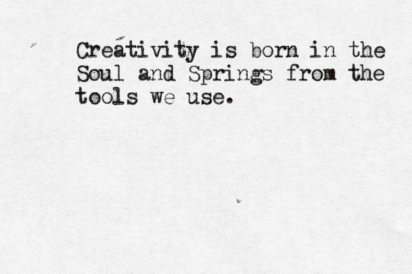 Creativity is born in the Soul and Springs from the tools we use.