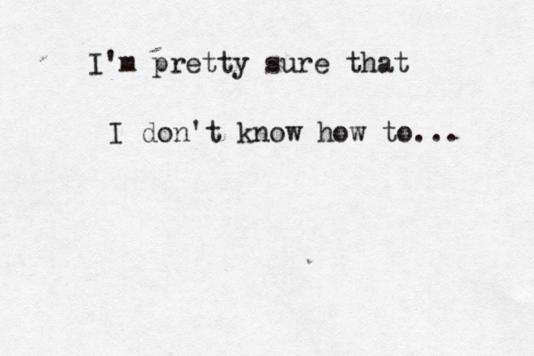 I'm pretty sure that I don't know how to... 