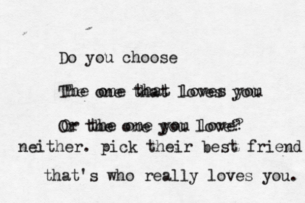 Do you choose The one that loves you Or the one you love? The one that loves you Or the one you love? neither. pick their best friend that's who really loves you. 