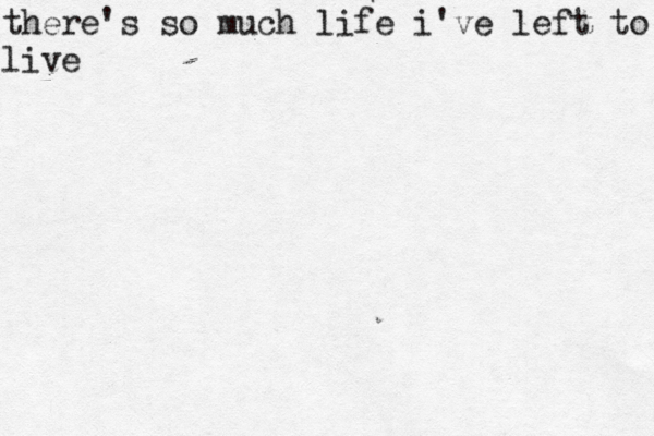 there's so much life i've left to live
