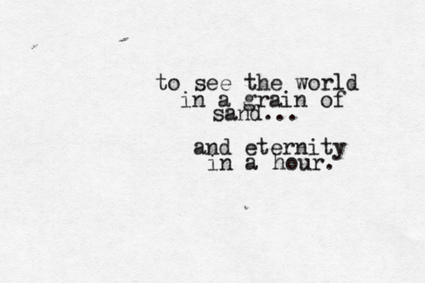 to see the world in a grain of sand... and eternity in a hour. 
