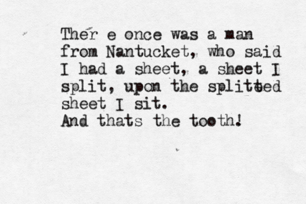 Ther e once was a man from Nantucket, who said I had a sheet, a sheet I split, upon the splite ted sheet I sit. And thats the tooth. !