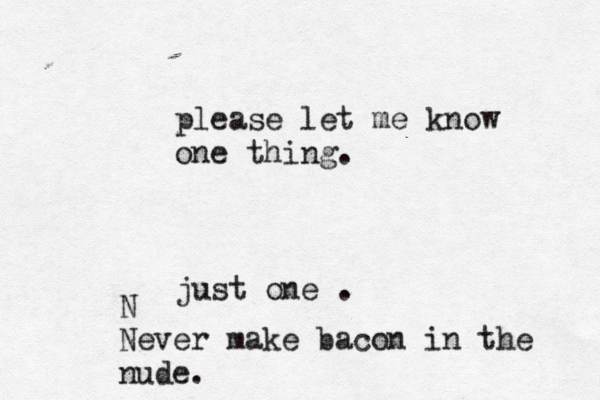 please let me know one thing. just one . N Never make bacon in the nude. 