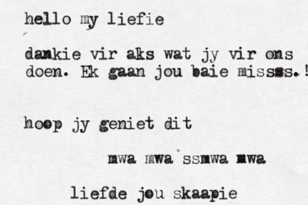 hello my liefie dankie vir ak ls wat jy vir ons doen. Ek gaan jou baie missss.! hoop jy geniet dit mwa mwa ssmwa mwa liefde jou skaapie 