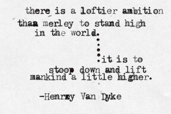 there is a loftier ambition thaa n merley to stand high in the world. . . . . .it is to stoop down and lift mankind a little higher. -Henrey Van Duke y x