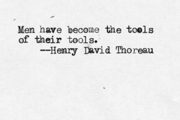 Men have become the tools of their tools. --Henry David Thoreau 