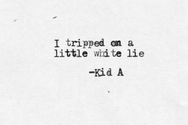 I tripped on a little white lie -Kid A