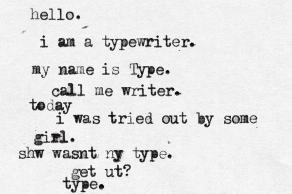 hello. i am a typewriter. my name is Type. call me writer. today i was tried out by some girl. shw wasnt ny type. get ut? type. 